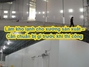 Làm kho lạnh cho xưởng sản xuất – Cần chuẩn bị gì trước khi thi công