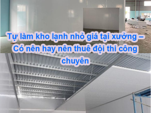 Tự làm kho lạnh nhỏ giá tại xưởng – Có nên hay nên thuê đội thi công chuyên